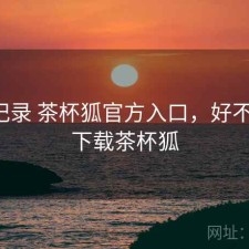 一点记录 茶杯狐官方入口，好不好用，下载茶杯狐
