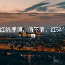 碎念 红桃视频，值不值，红碎什么意思