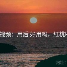 红桃视频：用后 好用吗，红桃k用法