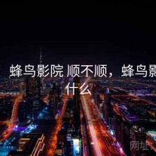 随记：蜂鸟影院 顺不顺，蜂鸟影院是什么