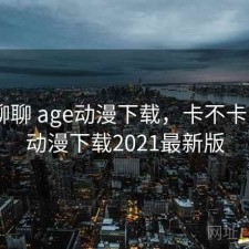 随便聊聊 age动漫下载，卡不卡，age动漫下载2021最新版