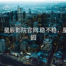 记录：星辰影院官网 稳不稳，星辰影园