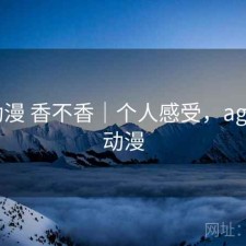 age动漫 香不香｜个人感受，age官方动漫