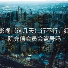 红桃影视（这几天）行不行，红桃影院充值会员会盗号吗