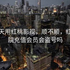 这几天用红桃影视，顺不顺，红桃影院充值会员会盗号吗