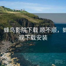 碎念：蜂鸟影院下载 顺不顺，蜂鸟影视下载安装