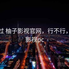 折腾过 柚子影视官网，行不行，柚子影视pc
