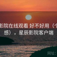 星辰影院在线观看 好不好用（个人用感），星辰影院客户端