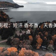 天美影视：短评 香不香，天香美好吃点
