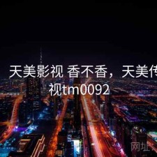 体验：天美影视 香不香，天美传媒影视tm0092