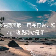 age动漫网页版：用完再说，稳不稳，age动漫网站是哪个