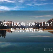 星辰影院在线观看 好用吗｜留个记录，星辰影院客户端