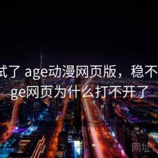 前后试了 age动漫网页版，稳不稳，age网页为什么打不开了