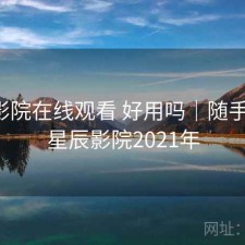 星辰影院在线观看 好用吗｜随手存档，星辰影院2021年