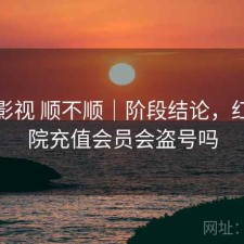 红桃影视 顺不顺｜阶段结论，红桃影院充值会员会盗号吗