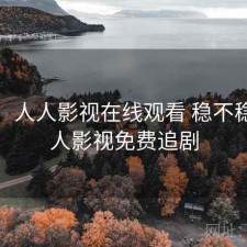 体验：人人影视在线观看 稳不稳，人人影视免费追剧