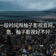最近一段时间用柚子影视官网，坑不坑，柚子影视好不好