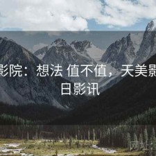天美影院：想法 值不值，天美影城今日影讯