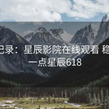 一点记录：星辰影院在线观看 稳不稳，一点星辰618
