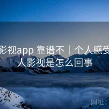 人人影视app 靠谱不｜个人感受，人人影视是怎么回事