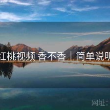 红桃视频 香不香｜简单说明