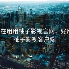 最近在用用柚子影视官网，好用吗，柚子影视客户端