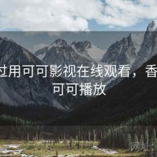折腾过用可可影视在线观看，香不香，可可播放