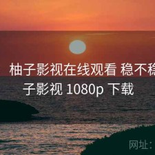 碎念：柚子影视在线观看 稳不稳，柚子影视 1080p 下载