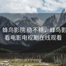 简评：蜂鸟影院 稳不稳，蜂鸟影院_好看电影电视剧在线观看