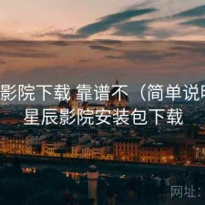 星辰影院下载 靠谱不（简单说明），星辰影院安装包下载