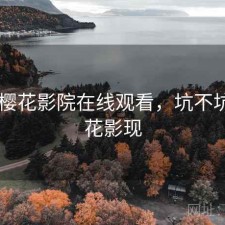 近期 樱花影院在线观看，坑不坑，樱花影现