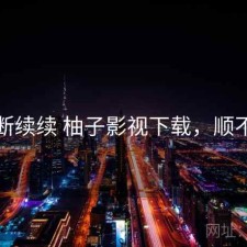 断断续续 柚子影视下载，顺不顺