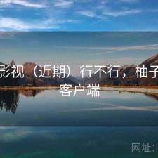 柚子影视（近期）行不行，柚子影视客户端