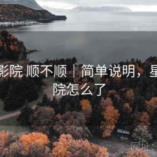 星辰影院 顺不顺｜简单说明，星辰影院怎么了