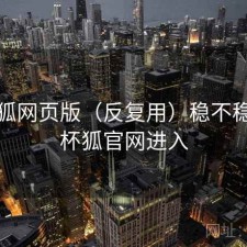 茶杯狐网页版（反复用）稳不稳，茶杯狐官网进入