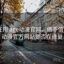 最近在用 age动漫官网，值不值，age动漫官方网站是否在修复
