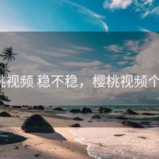 樱桃视频 稳不稳，樱桃视频个ion