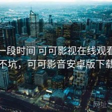 最近一段时间 可可影视在线观看，坑不坑，可可影音安卓版下载