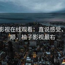 柚子影视在线观看：直说感受，顺不顺，柚子影视最右
