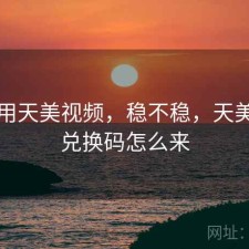 刚用用天美视频，稳不稳，天美视频兑换码怎么来