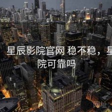 体验：星辰影院官网 稳不稳，星辰影院可靠吗