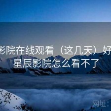 星辰影院在线观看（这几天）好用吗，星辰影院怎么看不了