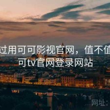 折腾过用可可影视官网，值不值，可可tv官网登录网站