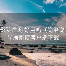 星辰影院官网 好用吗（简单说明），星辰影院客户端下载