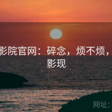 樱花影院官网：碎念，烦不烦，樱花影现