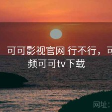 随记：可可影视官网 行不行，可可视频可可tv下载