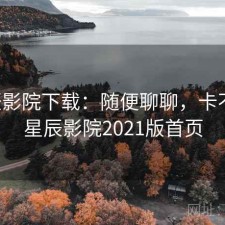 星辰影院下载：随便聊聊，卡不卡，星辰影院2021版首页