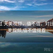 对比过 天美视频，值不值，对比过 天美视频,值不值得看