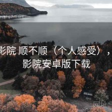 樱花影院 顺不顺（个人感受），樱花影院安卓版下载