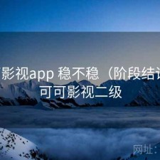 可可影视app 稳不稳（阶段结论），可可影视二级